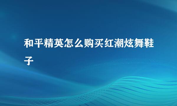 和平精英怎么购买红潮炫舞鞋子