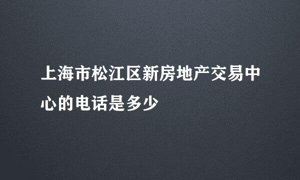 上海市松江区新房地产交易中心的电话是多少
