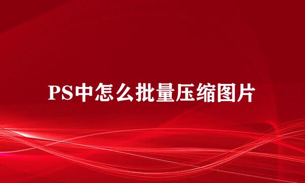 PS中怎么批量压缩图片