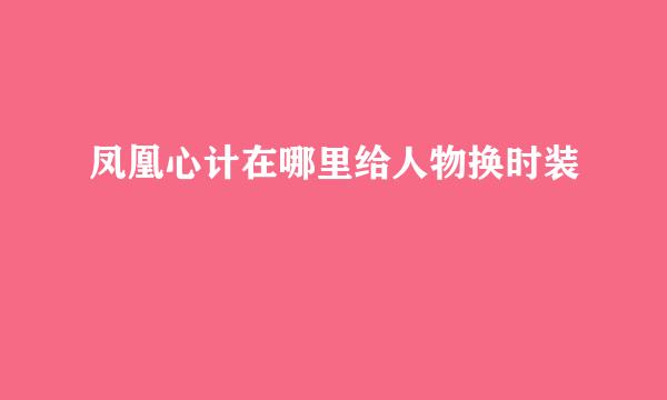 凤凰心计在哪里给人物换时装