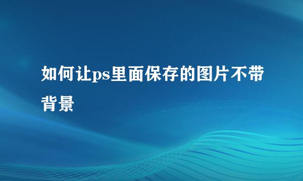 如何让ps里面保存的图片不带背景