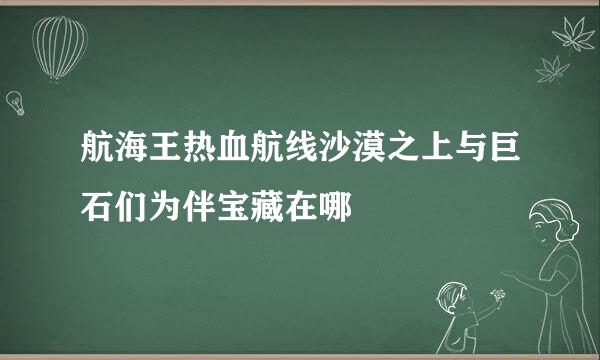 航海王热血航线沙漠之上与巨石们为伴宝藏在哪