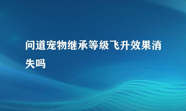 问道宠物继承等级飞升效果消失吗