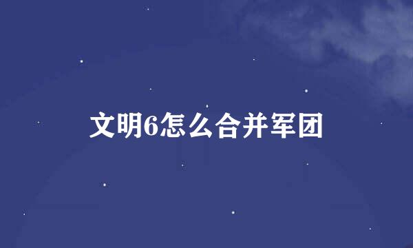 文明6怎么合并军团