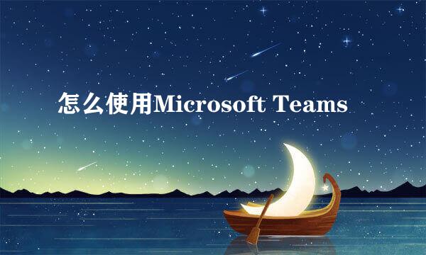 怎么使用Microsoft Teams
