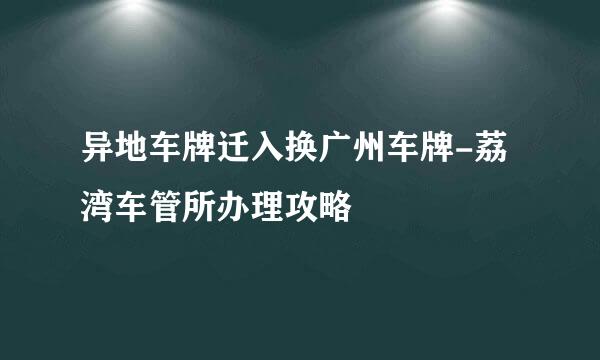 异地车牌迁入换广州车牌-荔湾车管所办理攻略