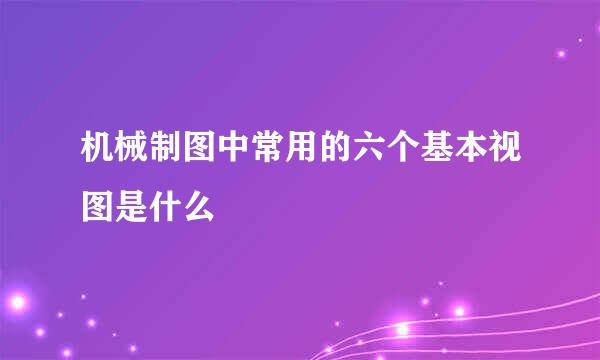 机械制图中常用的六个基本视图是什么