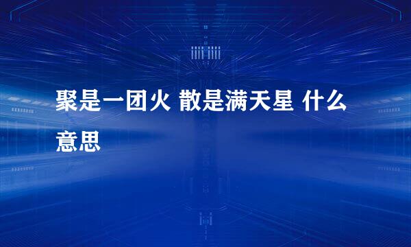 聚是一团火 散是满天星 什么意思