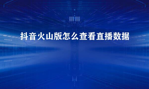 抖音火山版怎么查看直播数据