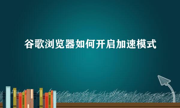 谷歌浏览器如何开启加速模式