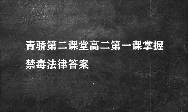 青骄第二课堂高二第一课掌握禁毒法律答案