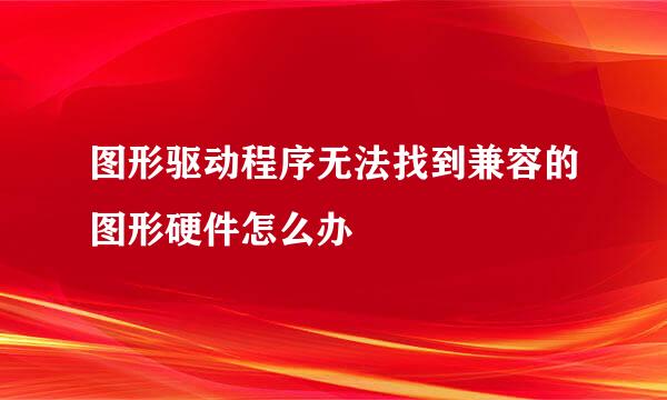 图形驱动程序无法找到兼容的图形硬件怎么办
