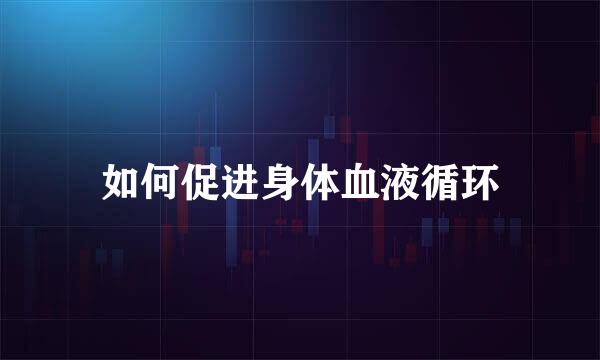如何促进身体血液循环