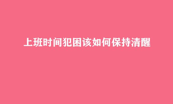 上班时间犯困该如何保持清醒