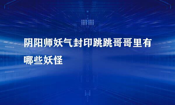阴阳师妖气封印跳跳哥哥里有哪些妖怪