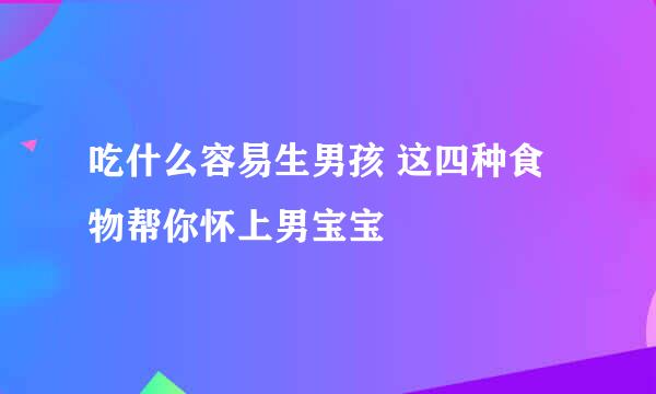 吃什么容易生男孩 这四种食物帮你怀上男宝宝