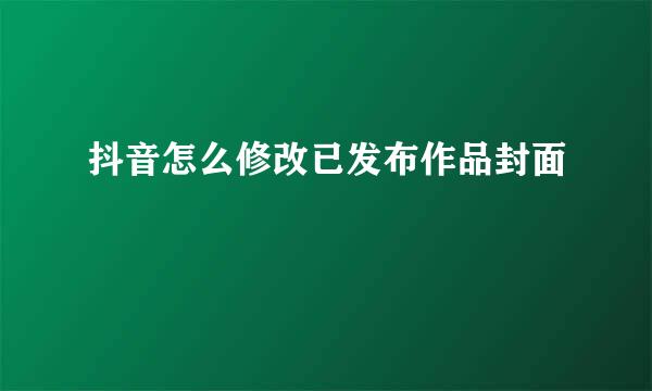 抖音怎么修改已发布作品封面