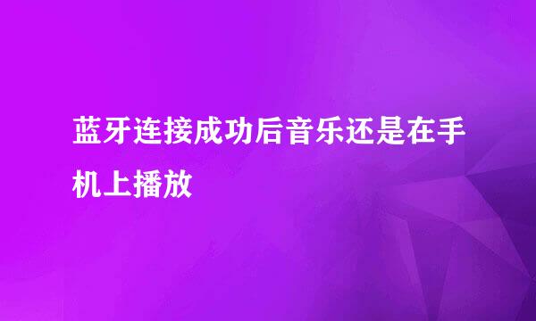 蓝牙连接成功后音乐还是在手机上播放