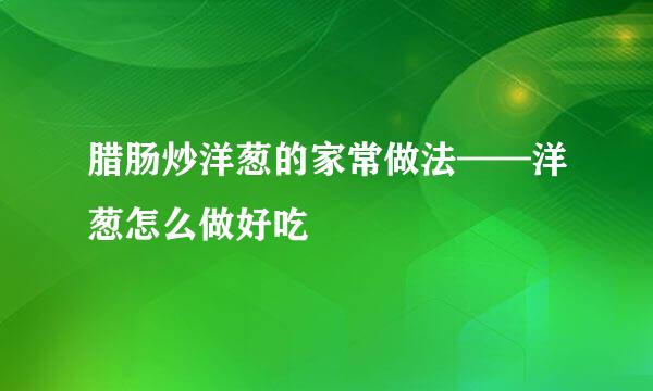 腊肠炒洋葱的家常做法——洋葱怎么做好吃