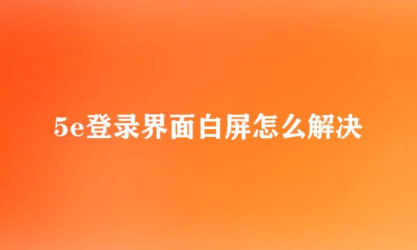 5e登录界面白屏怎么解决