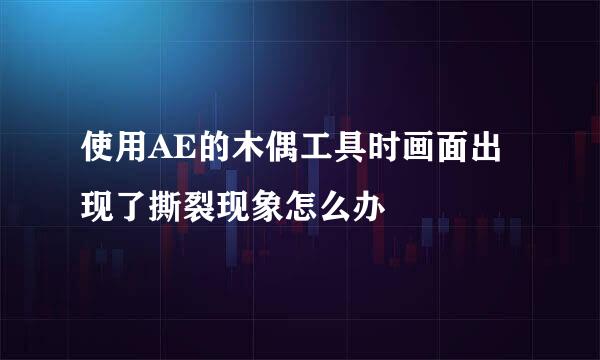 使用AE的木偶工具时画面出现了撕裂现象怎么办