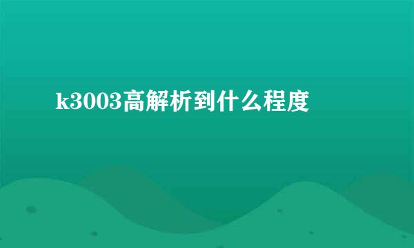 k3003高解析到什么程度