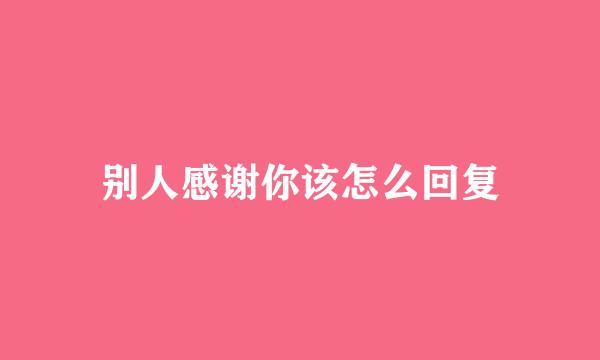 别人感谢你该怎么回复