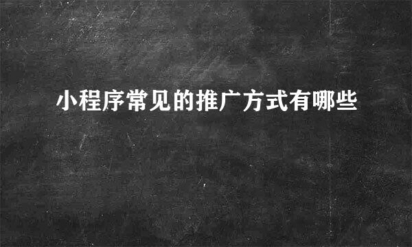 小程序常见的推广方式有哪些
