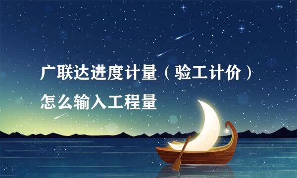 广联达进度计量（验工计价）怎么输入工程量
