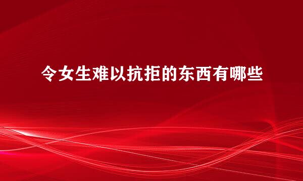 令女生难以抗拒的东西有哪些