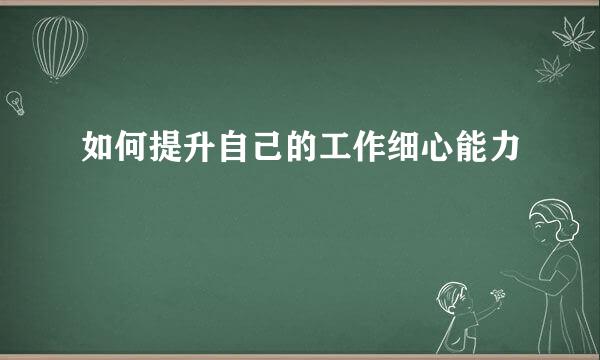 如何提升自己的工作细心能力
