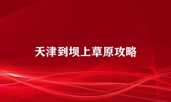 天津到坝上草原攻略