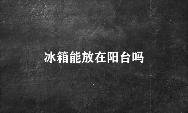 冰箱能放在阳台吗