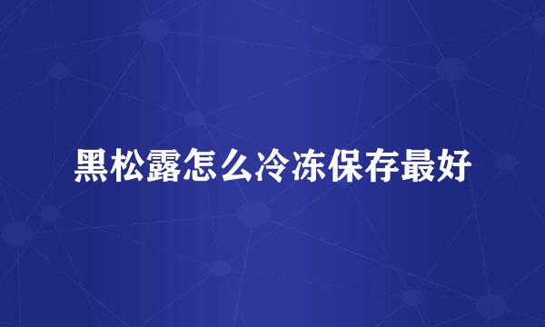 黑松露怎么冷冻保存最好