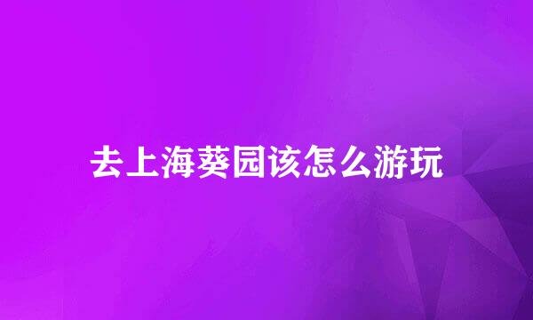 去上海葵园该怎么游玩