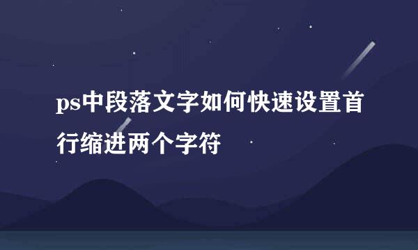 ps中段落文字如何快速设置首行缩进两个字符
