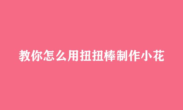 教你怎么用扭扭棒制作小花