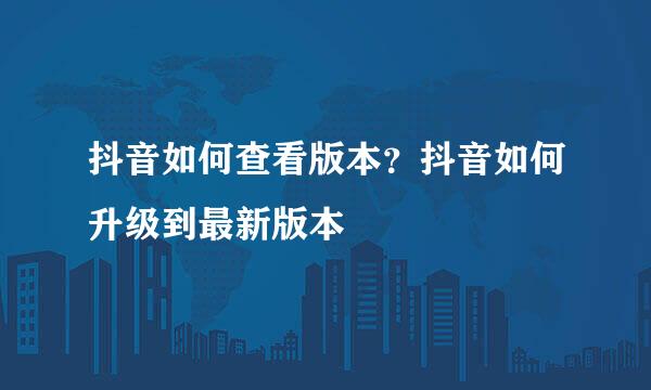 抖音如何查看版本？抖音如何升级到最新版本