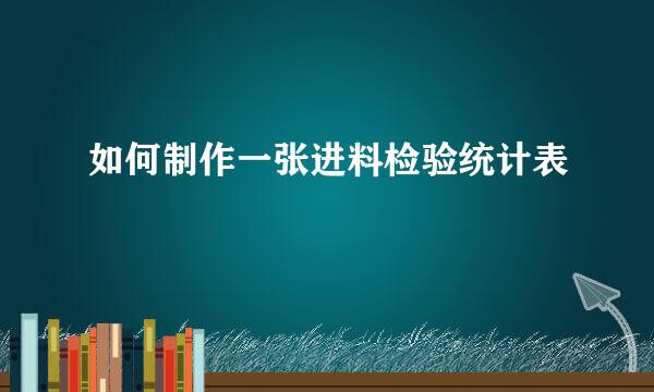 如何制作一张进料检验统计表