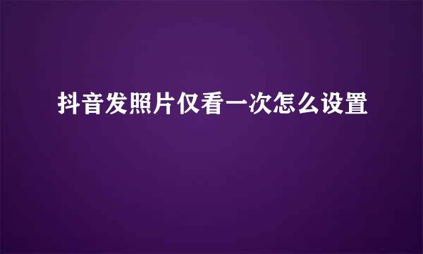 抖音发照片仅看一次怎么设置