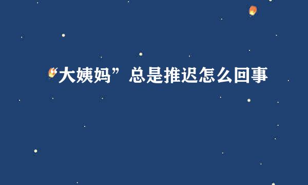 “大姨妈”总是推迟怎么回事