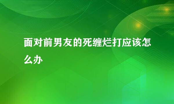 面对前男友的死缠烂打应该怎么办