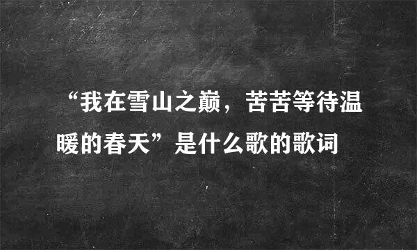 “我在雪山之巅,苦苦等待温暖的春天”是什么歌的歌词