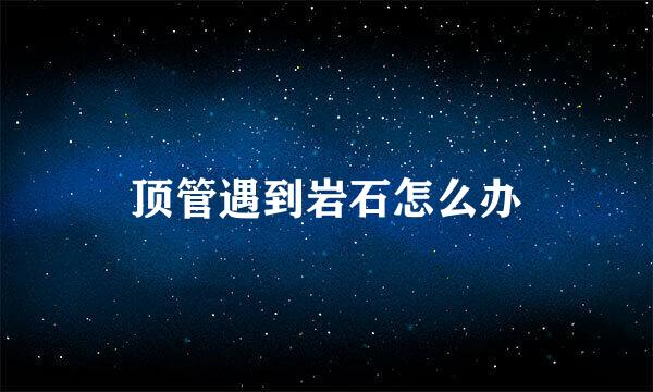 顶管遇到岩石怎么办