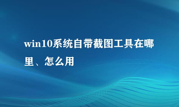 win10系统自带截图工具在哪里、怎么用