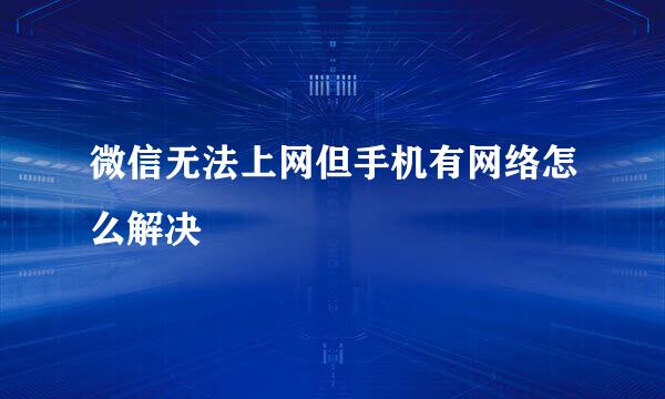 微信无法上网但手机有网络怎么解决