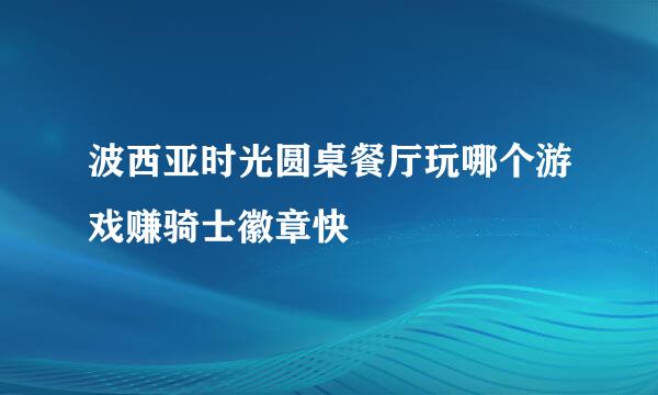 波西亚时光圆桌餐厅玩哪个游戏赚骑士徽章快