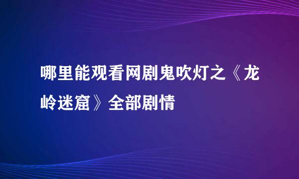 哪里能观看网剧鬼吹灯之《龙岭迷窟》全部剧情