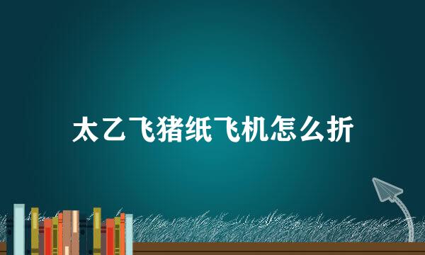 太乙飞猪纸飞机怎么折