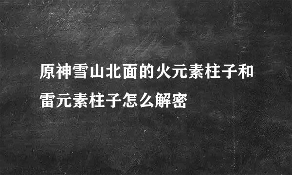 原神雪山北面的火元素柱子和雷元素柱子怎么解密